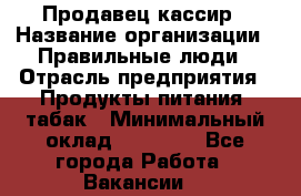 Продавец-кассир › Название организации ­ Правильные люди › Отрасль предприятия ­ Продукты питания, табак › Минимальный оклад ­ 30 000 - Все города Работа » Вакансии   